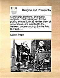 Manuscript Sermons, on Several Subjects, Chiefly Designed for the Pulpit; And as Such, to Render Them of General Use, Are Adapted to the Weakest Under (Paperback)