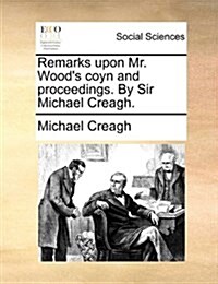 Remarks Upon Mr. Woods Coyn and Proceedings. by Sir Michael Creagh. (Paperback)