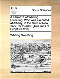 A Narrative of Whiting Sweeting. Who Was Executed at Albany, in the State of New York, for Murder. [Two Lines of Scripture Text] (Paperback)