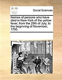 Names of Persons Who Have Died in New-York of the Yellow Fever, from the 29th of July, to the Beginning of November, 1795. (Paperback)