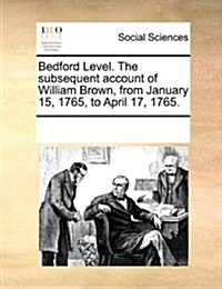 Bedford Level. the Subsequent Account of William Brown, from January 15, 1765, to April 17, 1765. (Paperback)