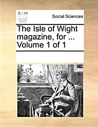 The Isle of Wight Magazine, for ... Volume 1 of 1 (Paperback)