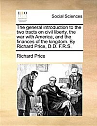 The General Introduction to the Two Tracts on Civil Liberty, the War with America, and the Finances of the Kingdom. by Richard Price, D.D. F.R.S. (Paperback)