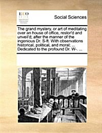 The Grand Mystery, or Art of Meditating Over an House of Office, Restord and Unveild; After the Manner of the Ingenious Dr. S-Ft. with Observations (Paperback)