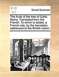 The Fruits of the Tree of Gallic Liberty. Translated from the French. to Which Is Added, a French Ode, by the Translator; Addressed to the British Nat (Paperback)