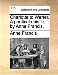 Charlotte to Werter. a Poetical Epistle, by Anne Francis. (Paperback)