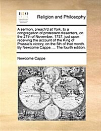 A Sermon, Preachd at York, to a Congregation of Protestant Dissenters, on the 27th of November, 1757, Just Upon Receiving the Account of the King of (Paperback)