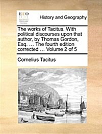 The Works of Tacitus. with Political Discourses Upon That Author, by Thomas Gordon, Esq. ... the Fourth Edition Corrected ... Volume 2 of 5 (Paperback)
