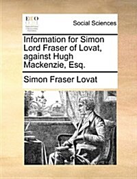 Information for Simon Lord Fraser of Lovat, Against Hugh MacKenzie, Esq. (Paperback)