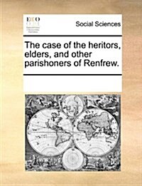 The Case of the Heritors, Elders, and Other Parishoners of Renfrew. (Paperback)