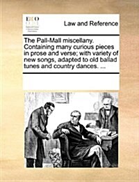 The Pall-Mall Miscellany. Containing Many Curious Pieces in Prose and Verse; With Variety of New Songs, Adapted to Old Ballad Tunes and Country Dances (Paperback)