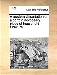 A Modern Dissertation on a Certain Necessary Piece of Household Furniture. ... (Paperback)