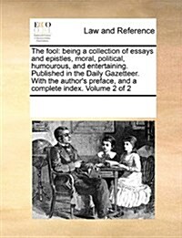 The Fool: Being a Collection of Essays and Epistles, Moral, Political, Humourous, and Entertaining. Published in the Daily Gazet (Paperback)