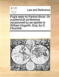 Pugs Reply to Parson Bruin. or a Polemical Conference Occasioned by an Epistle to William Hogarth, Esq; By C. Churchill. (Paperback)