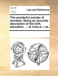 The Wonderful Wonder of Wonders. Being an Accurate Description of the Birth, Education, ... of Mine A----Se. (Paperback)