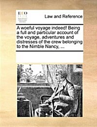 A Woeful Voyage Indeed! Being a Full and Particular Account of the Voyage, Adventures and Distresses of the Crew Belonging to the Nimble Nancy, ... (Paperback)