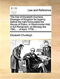 The Trial of Elizabeth Duchess Dowager of Kingston for Bigamy, Before the Right Honourable the House of Peers, in Westminster-Hall, in Full Parliament (Paperback)