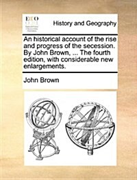 An Historical Account of the Rise and Progress of the Secession. by John Brown, ... the Fourth Edition, with Considerable New Enlargements. (Paperback)