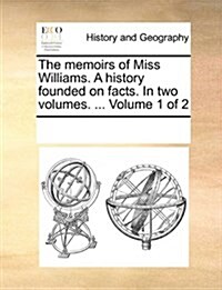 The Memoirs of Miss Williams. a History Founded on Facts. in Two Volumes. ... Volume 1 of 2 (Paperback)
