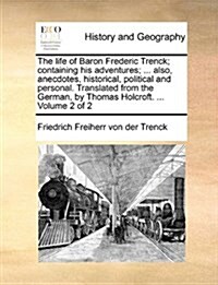 The Life of Baron Frederic Trenck; Containing His Adventures; ... Also, Anecdotes, Historical, Political and Personal. Translated from the German, by (Paperback)