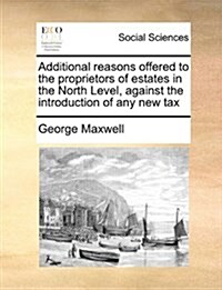 Additional Reasons Offered to the Proprietors of Estates in the North Level, Against the Introduction of Any New Tax (Paperback)