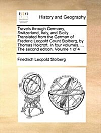 Travels Through Germany, Switzerland, Italy, and Sicily. Translated from the German of Frederic Leopold Count Stolberg, by Thomas Holcroft. in Four Vo (Paperback)