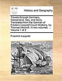 Travels Through Germany, Switzerland, Italy, and Sicily. Translated from the German of Frederic Leopold Count Stolberg, by Thomas Holcroft. in Two Vol (Paperback)
