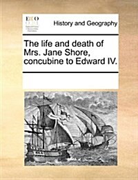The Life and Death of Mrs. Jane Shore, Concubine to Edward IV. (Paperback)