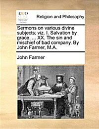 Sermons on Various Divine Subjects; Viz. I. Salvation by Grace. ... XX. the Sin and Mischief of Bad Company. by John Farmer, M.A. (Paperback)