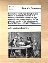 Information for Mungo Campbell, Late Officer of Excise at Saltcoats, in a Criminal Prosecution Before the High Court of Justiciary in Scotland, for th (Paperback)