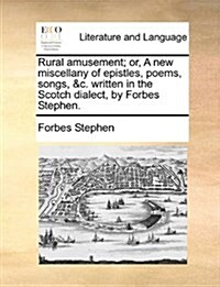 Rural Amusement; Or, a New Miscellany of Epistles, Poems, Songs, &C. Written in the Scotch Dialect, by Forbes Stephen. (Paperback)