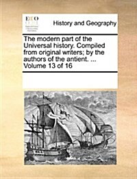 The Modern Part of the Universal History. Compiled from Original Writers; By the Authors of the Antient. ... Volume 13 of 16 (Paperback)