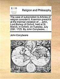 The Case of Subscription to Articles of Religion Considerd. a Sermon Preachd at the Triennial Visitation of ... John, Lord Bishop of Oxford, Held at (Paperback)