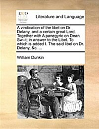 A Vindication of the Libel on Dr. Delany, and a Certain Great Lord. Together with a Panegyric on Dean SW--T; In Answer to the Libel. to Which Is Added (Paperback)