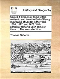 Copies & Extracts of Some Letters Written to and from the Earl of Danby (Now Duke of Leeds in the Years 1676, 1677, and 1678. with Particular Remarks (Paperback)