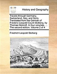 Travels Through Germany, Switzerland, Italy, and Sicily. Translated from the German of Frederic Leopold Count Stolberg, by Thomas Holcroft. in Four Vo (Paperback)