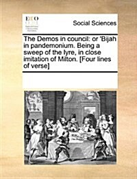 The Demos in Council: Or Bijah in Pandemonium. Being a Sweep of the Lyre, in Close Imitation of Milton. [Four Lines of Verse] (Paperback)