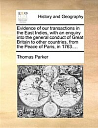 Evidence of Our Transactions in the East Indies, with an Enquiry Into the General Conduct of Great Britain to Other Countries, from the Peace of Paris (Paperback)