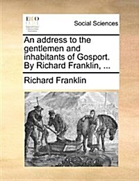 An Address to the Gentlemen and Inhabitants of Gosport. by Richard Franklin, ... (Paperback)