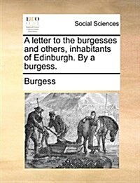 A Letter to the Burgesses and Others, Inhabitants of Edinburgh. by a Burgess. (Paperback)