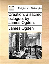 Creation, a Sacred Eclogue, by James Ogden. (Paperback)