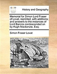 Memorial for Simon Lord Fraser of Lovat, Reprinted, with Additions; And Answers to the Instances of Lord Barons Condescended on by Hugh MacKenzie, Esq (Paperback)