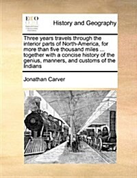 Three Years Travels Through the Interior Parts of North-America, for More Than Five Thousand Miles ... Together with a Concise History of the Genius, (Paperback)