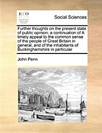 Further Thoughts on the Present State of Public Opinion; A Continuation of a Timely Appeal to the Common Sense of the People of Great Britain in Gener (Paperback)