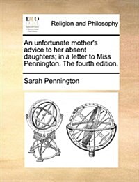 An Unfortunate Mothers Advice to Her Absent Daughters; In a Letter to Miss Pennington. the Fourth Edition. (Paperback)