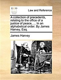 A Collection of Precedents, Relating to the Office of a Justice of Peace, ... in an Alphabetical Order. by James Harvey, Esq. (Paperback)