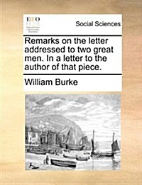 Remarks on the Letter Addressed to Two Great Men. in a Letter to the Author of That Piece. (Paperback)