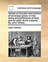 Verses on the Plan and Method of Sovereign Grace: On the Being and Perfections of God: And on Other Divine Subjects. by John Tomes, ... (Paperback)