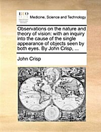 Observations on the Nature and Theory of Vision: With an Inquiry Into the Cause of the Single Appearance of Objects Seen by Both Eyes. by John Crisp, (Paperback)