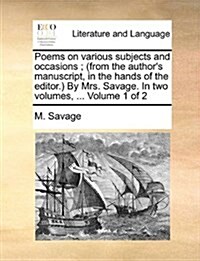 Poems on Various Subjects and Occasions; (From the Authors Manuscript, in the Hands of the Editor.) by Mrs. Savage. in Two Volumes, ... Volume 1 of 2 (Paperback)